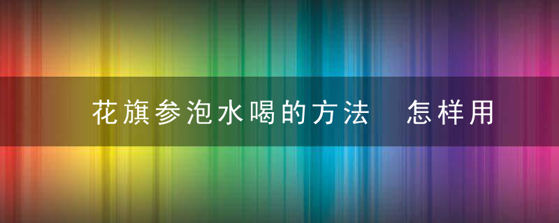 花旗参泡水喝的方法 怎样用花旗参泡水喝